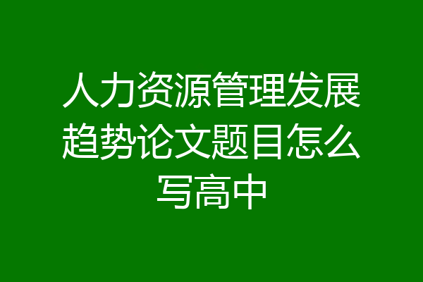 人力资源管理发展趋势论文题目怎么写高中