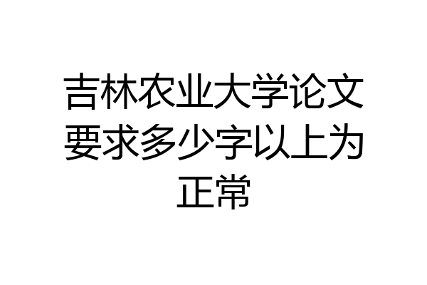 吉林农业大学论文要求多少字以上为正常