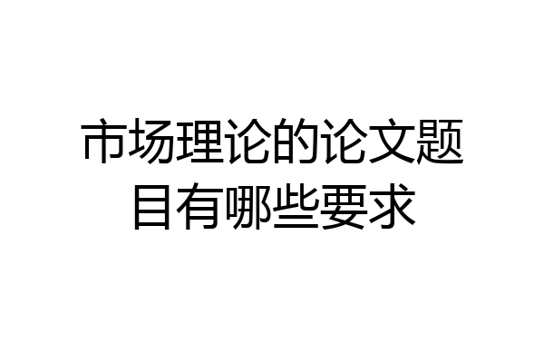 市场理论的论文题目有哪些要求