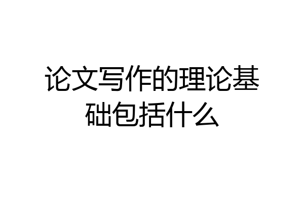 论文写作的理论基础包括什么