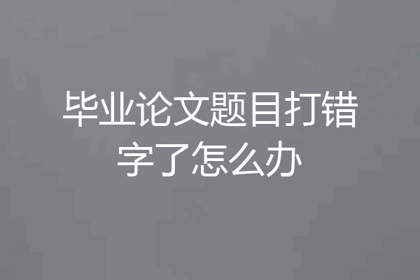 毕业论文题目打错字了怎么办