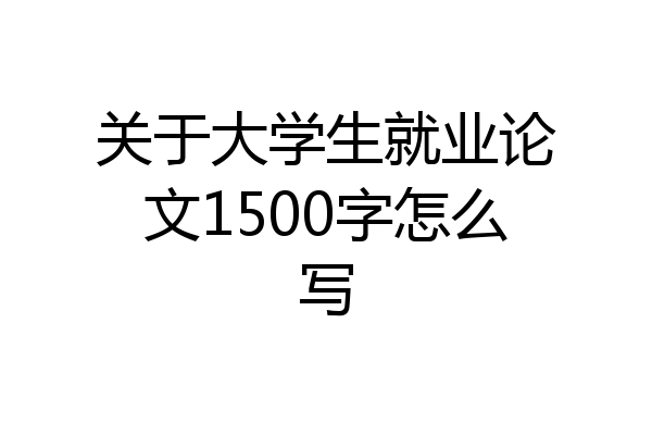 关于大学生就业论文1500字怎么写