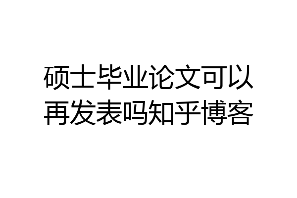 硕士毕业论文可以再发表吗知乎博客