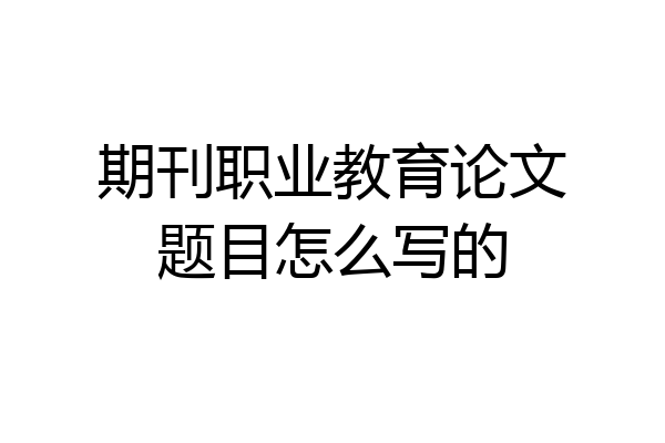 期刊职业教育论文题目怎么写的