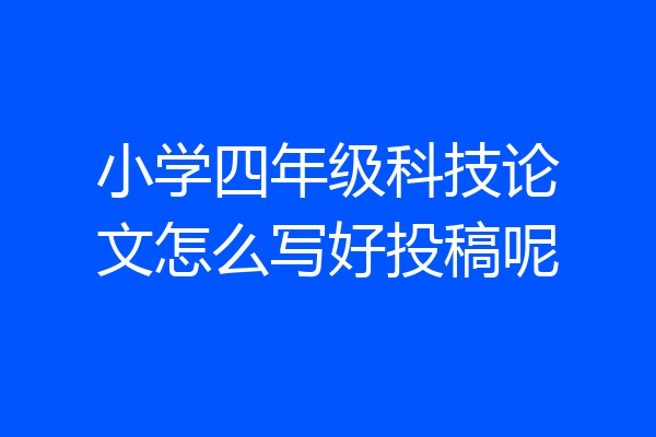 小学四年级科技论文怎么写好投稿呢