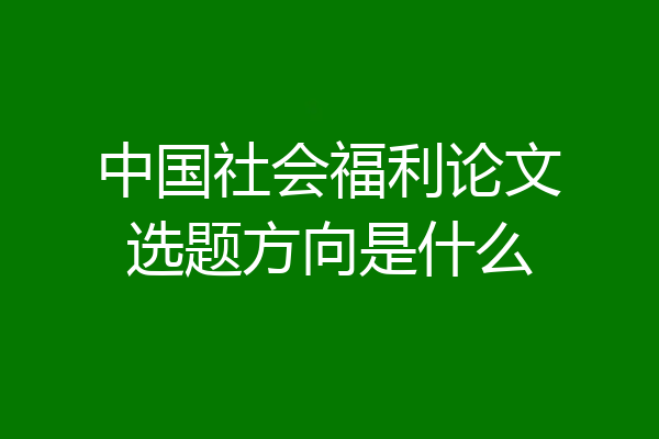 中国社会福利论文选题方向是什么