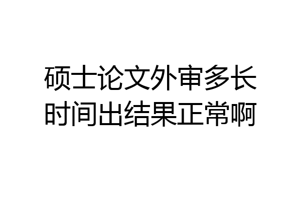 硕士论文外审多长时间出结果正常啊