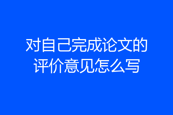 对自己完成论文的评价意见怎么写