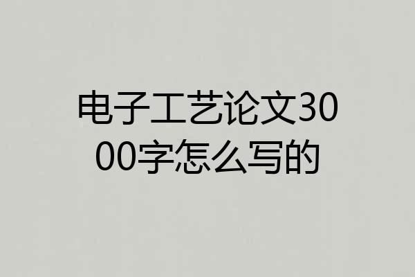 电子工艺论文3000字怎么写的