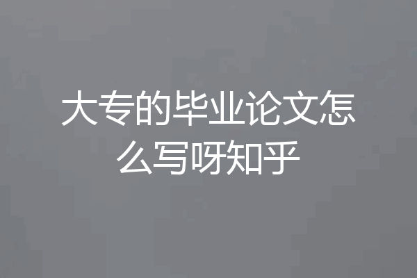 大专的毕业论文怎么写呀知乎