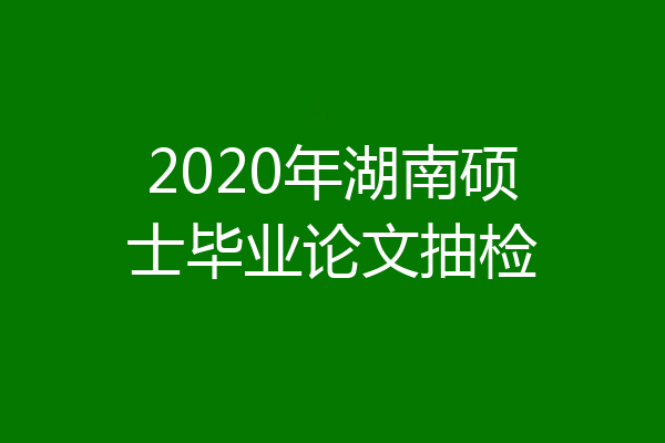 2020年湖南硕士毕业论文抽检