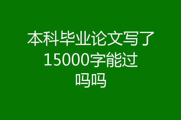 本科毕业论文写了15000字能过吗吗
