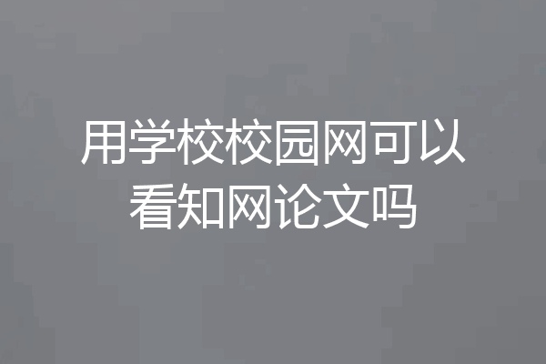 用学校校园网可以看知网论文吗