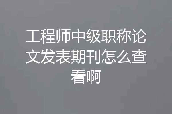工程师中级职称论文发表期刊怎么查看啊