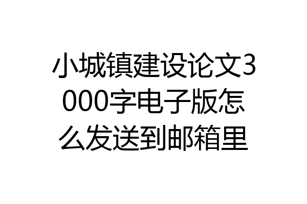 小城镇建设论文3000字电子版怎么发送到邮箱里