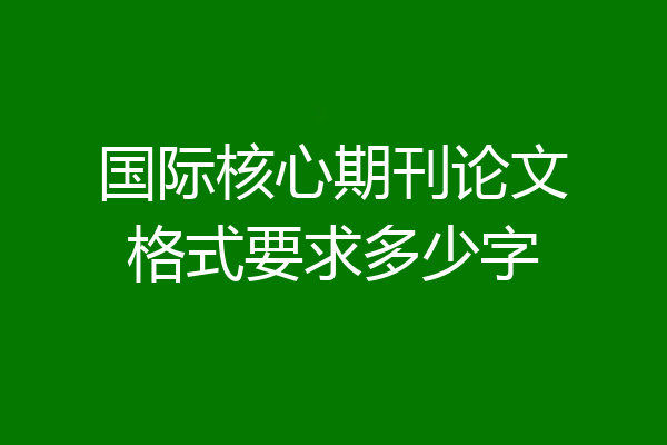 国际核心期刊论文格式要求多少字
