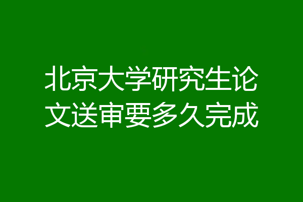 北京大学研究生论文送审要多久完成