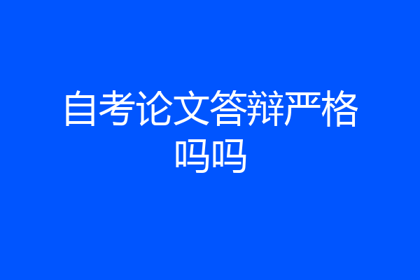 自考论文答辩严格吗吗