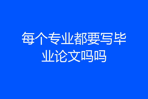 每个专业都要写毕业论文吗吗