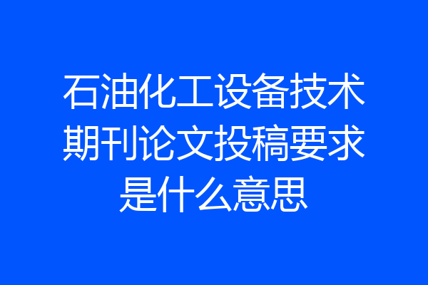 石油化工设备技术期刊论文投稿要求是什么意思
