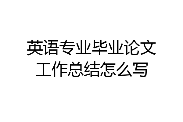 英语专业毕业论文工作总结怎么写