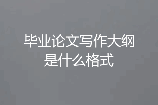 毕业论文写作大纲是什么格式