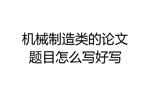 机械制造类的论文题目怎么写好写