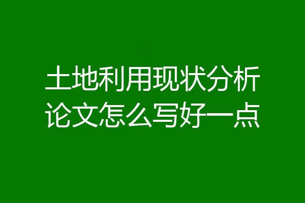 土地利用现状分析论文怎么写好一点