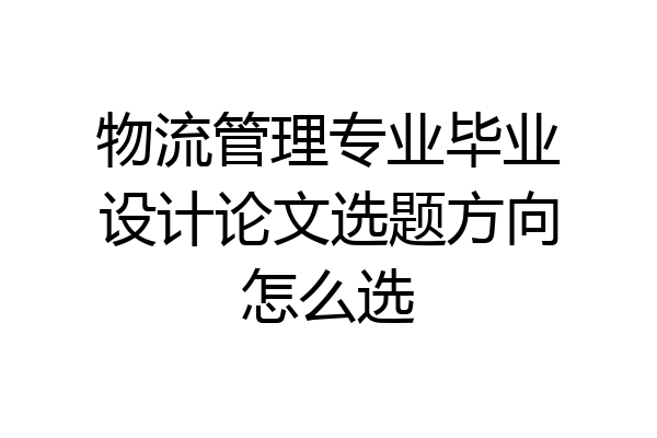 物流管理专业毕业设计论文选题方向怎么选