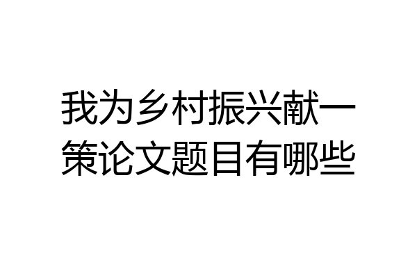 我为乡村振兴献一策论文题目有哪些