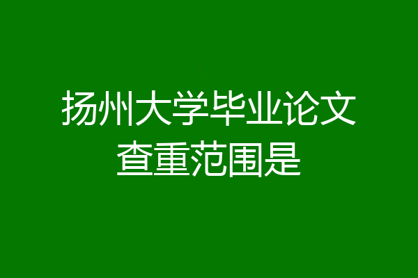 扬州大学毕业论文查重范围是