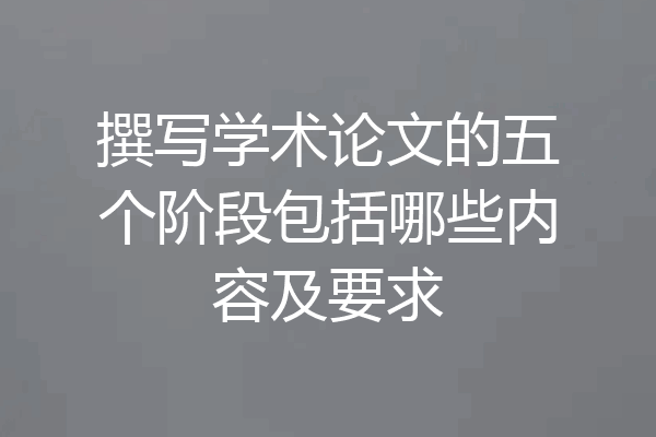撰写学术论文的五个阶段包括哪些内容及要求