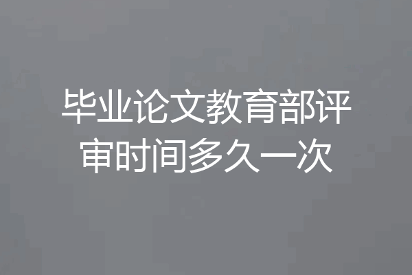毕业论文教育部评审时间多久一次
