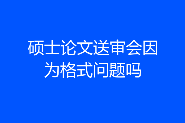 硕士论文送审会因为格式问题吗