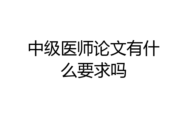 中级医师论文有什么要求吗