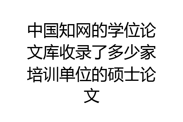 中国知网的学位论文库收录了多少家培训单位的硕士论文