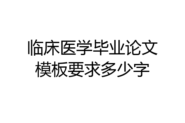 临床医学毕业论文模板要求多少字