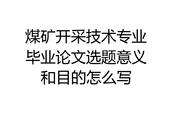 煤矿开采技术专业毕业论文选题意义和目的怎么写