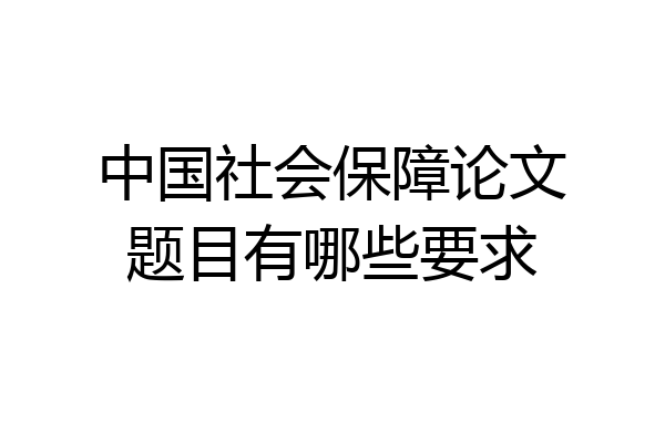 中国社会保障论文题目有哪些要求