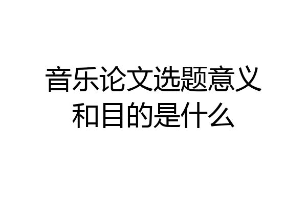 音乐论文选题意义和目的是什么