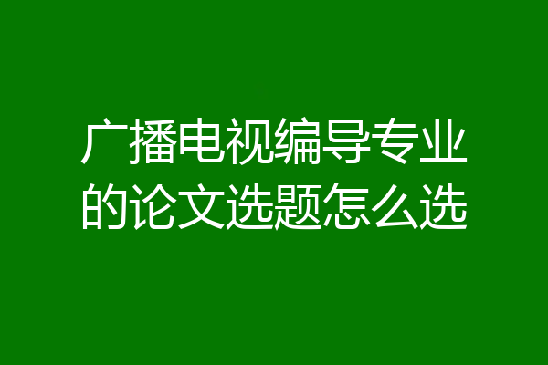 广播电视编导专业的论文选题怎么选