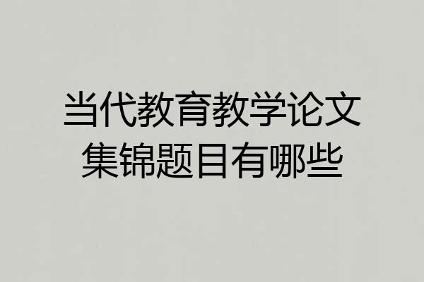 当代教育教学论文集锦题目有哪些