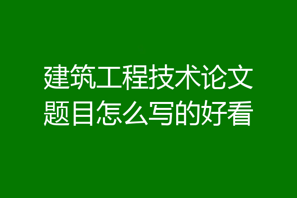 建筑工程技术论文题目怎么写的好看
