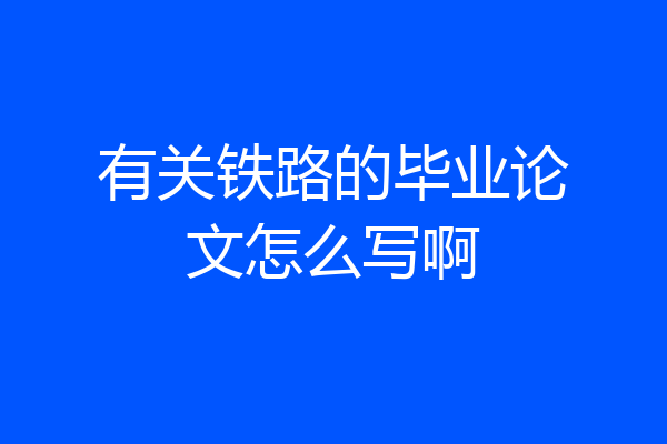 有关铁路的毕业论文怎么写啊