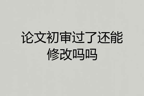 论文初审过了还能修改吗吗