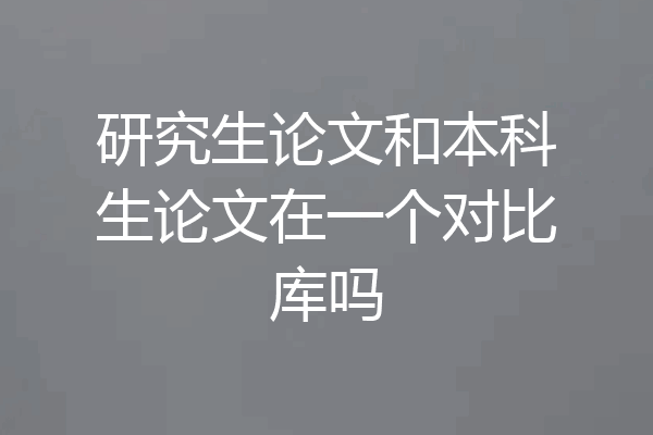 研究生论文和本科生论文在一个对比库吗