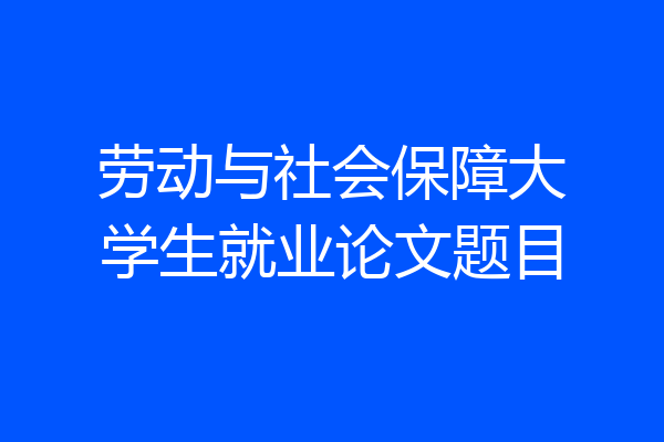 劳动与社会保障大学生就业论文题目