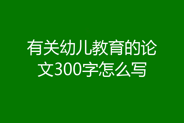 有关幼儿教育的论文300字怎么写
