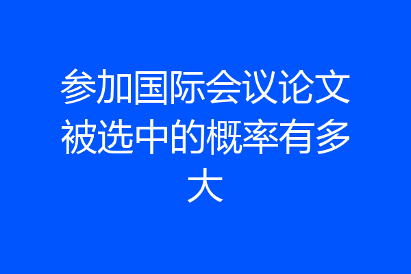 参加国际会议论文被选中的概率有多大