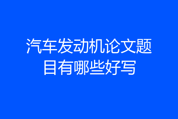 汽车发动机论文题目有哪些好写